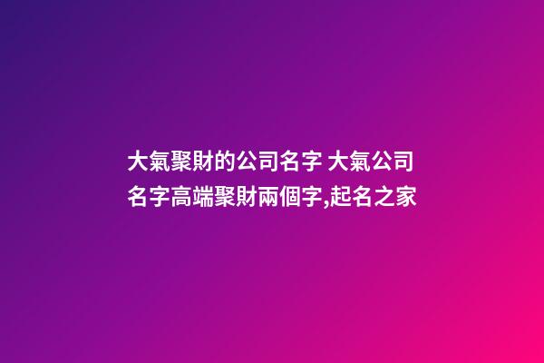 大氣聚財的公司名字 大氣公司名字高端聚財兩個字,起名之家